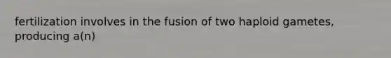 fertilization involves in the fusion of two haploid gametes, producing a(n)