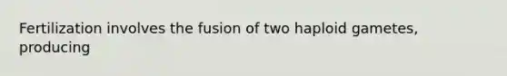 Fertilization involves the fusion of two haploid gametes, producing