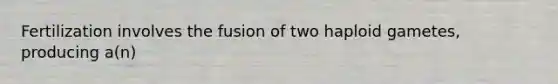 Fertilization involves the fusion of two haploid gametes, producing a(n)