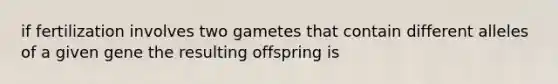 if fertilization involves two gametes that contain different alleles of a given gene the resulting offspring is