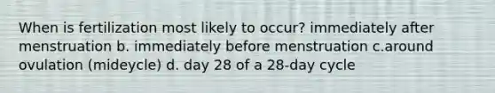 When is fertilization most likely to occur? immediately after menstruation b. immediately before menstruation c.around ovulation (mideycle) d. day 28 of a 28-day cycle