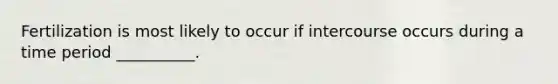 Fertilization is most likely to occur if intercourse occurs during a time period __________.