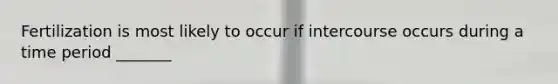 Fertilization is most likely to occur if intercourse occurs during a time period _______