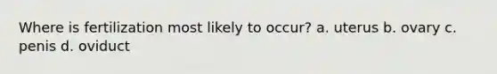 Where is fertilization most likely to occur? a. uterus b. ovary c. penis d. oviduct