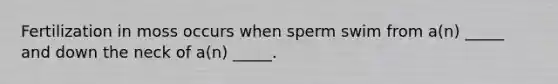 Fertilization in moss occurs when sperm swim from a(n) _____ and down the neck of a(n) _____.