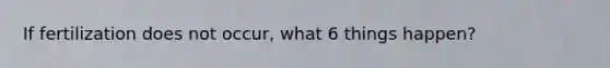 If fertilization does not occur, what 6 things happen?