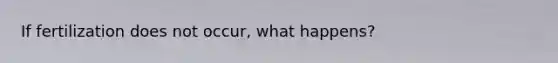 If fertilization does not occur, what happens?