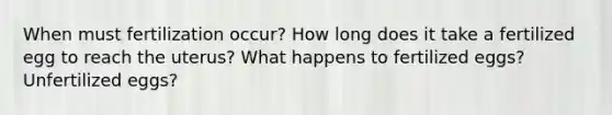 When must fertilization occur? How long does it take a fertilized egg to reach the uterus? What happens to fertilized eggs? Unfertilized eggs?
