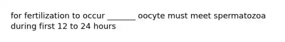 for fertilization to occur _______ oocyte must meet spermatozoa during first 12 to 24 hours