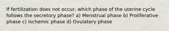 If fertilization does not occur, which phase of the uterine cycle follows the secretory phase? a) Menstrual phase b) Proliferative phase c) Ischemic phase d) Ovulatory phase