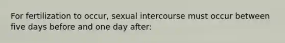 For fertilization to occur, sexual intercourse must occur between five days before and one day after: