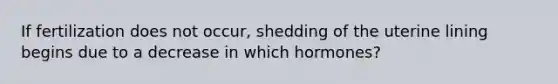 If fertilization does not occur, shedding of the uterine lining begins due to a decrease in which hormones?