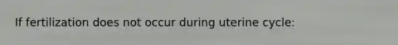 If fertilization does not occur during uterine cycle:
