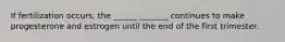 If fertilization occurs, the ______ _______ continues to make progesterone and estrogen until the end of the first trimester.