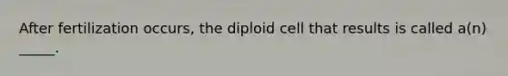 After fertilization occurs, the diploid cell that results is called a(n) _____.