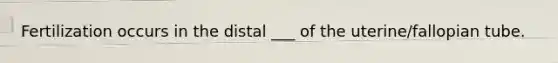 Fertilization occurs in the distal ___ of the uterine/fallopian tube.