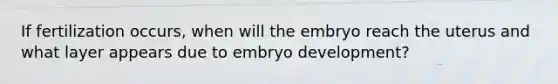 If fertilization occurs, when will the embryo reach the uterus and what layer appears due to embryo development?