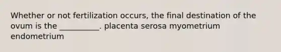 Whether or not fertilization occurs, the final destination of the ovum is the __________. placenta serosa myometrium endometrium