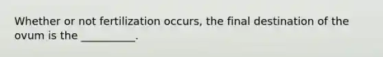 Whether or not fertilization occurs, the final destination of the ovum is the __________.