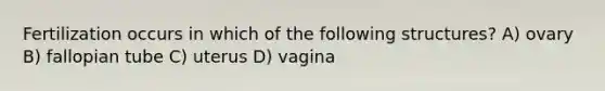 Fertilization occurs in which of the following structures? A) ovary B) fallopian tube C) uterus D) vagina