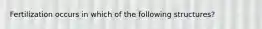 Fertilization occurs in which of the following structures?