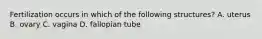 Fertilization occurs in which of the following structures? A. uterus B. ovary C. vagina D. fallopian tube