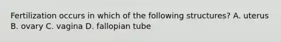 Fertilization occurs in which of the following structures? A. uterus B. ovary C. vagina D. fallopian tube