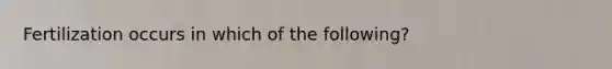 Fertilization occurs in which of the following?