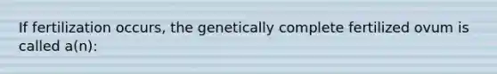 If fertilization occurs, the genetically complete fertilized ovum is called a(n):