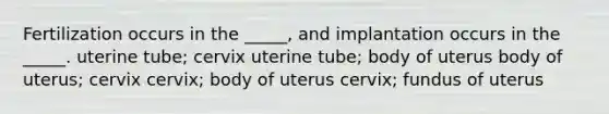 Fertilization occurs in the _____, and implantation occurs in the _____. uterine tube; cervix uterine tube; body of uterus body of uterus; cervix cervix; body of uterus cervix; fundus of uterus