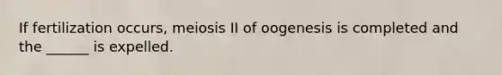 If fertilization occurs, meiosis II of oogenesis is completed and the ______ is expelled.