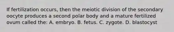 If fertilization occurs, then the meiotic division of the secondary oocyte produces a second polar body and a mature fertilized ovum called the: A. embryo. B. fetus. C. zygote. D. blastocyst