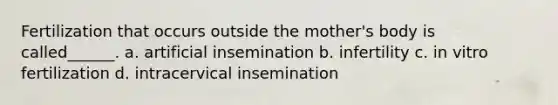 Fertilization that occurs outside the mother's body is called______. a. artificial insemination b. infertility c. in vitro fertilization d. intracervical insemination