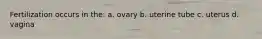 Fertilization occurs in the: a. ovary b. uterine tube c. uterus d. vagina