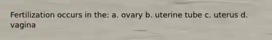 Fertilization occurs in the: a. ovary b. uterine tube c. uterus d. vagina