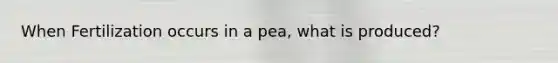 When Fertilization occurs in a pea, what is produced?