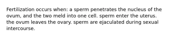 Fertilization occurs when: a sperm penetrates the nucleus of the ovum, and the two meld into one cell. sperm enter the uterus. the ovum leaves the ovary. sperm are ejaculated during sexual intercourse.