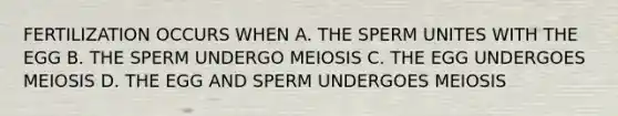 FERTILIZATION OCCURS WHEN A. THE SPERM UNITES WITH THE EGG B. THE SPERM UNDERGO MEIOSIS C. THE EGG UNDERGOES MEIOSIS D. THE EGG AND SPERM UNDERGOES MEIOSIS