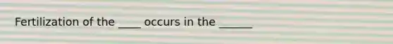 Fertilization of the ____ occurs in the ______