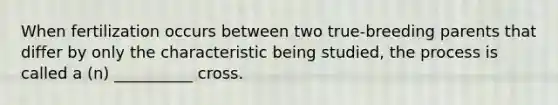 When fertilization occurs between two true-breeding parents that differ by only the characteristic being studied, the process is called a (n) __________ cross.