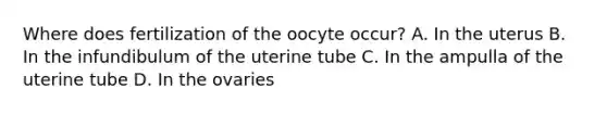 Where does fertilization of the oocyte occur? A. In the uterus B. In the infundibulum of the uterine tube C. In the ampulla of the uterine tube D. In the ovaries