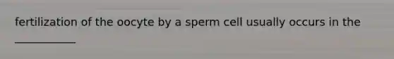 fertilization of the oocyte by a sperm cell usually occurs in the ___________