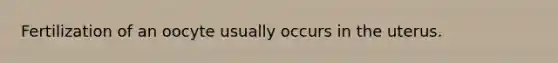 Fertilization of an oocyte usually occurs in the uterus.