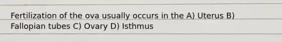 Fertilization of the ova usually occurs in the A) Uterus B) Fallopian tubes C) Ovary D) Isthmus