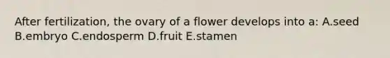 After fertilization, the ovary of a flower develops into a: A.seed B.embryo C.endosperm D.fruit E.stamen