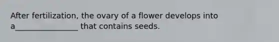 After fertilization, the ovary of a flower develops into a________________ that contains seeds.