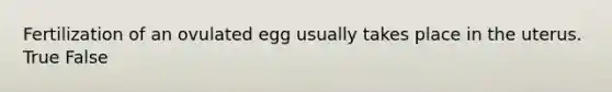 Fertilization of an ovulated egg usually takes place in the uterus. True False