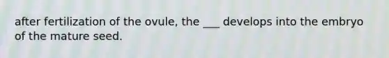 after fertilization of the ovule, the ___ develops into the embryo of the mature seed.