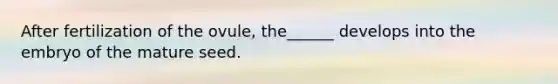 After fertilization of the ovule, the______ develops into the embryo of the mature seed.