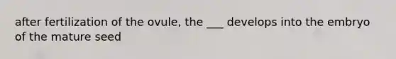 after fertilization of the ovule, the ___ develops into the embryo of the mature seed